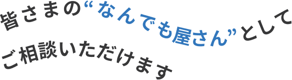 皆さまの“なんでも屋さん”としてご相談いただけます